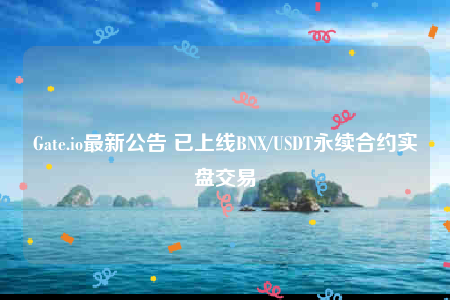Gate.io最新公告 已上线BNX/USDT永续合约实盘交易-第1张图片-欧意下载
