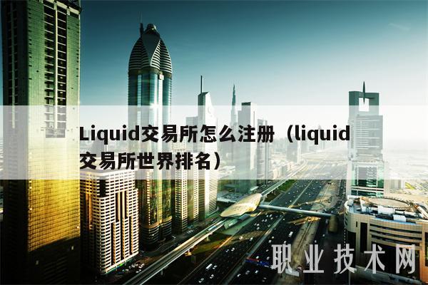 Liquid交易所怎么注册(liquid交易所世界排名)
