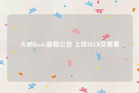 火必Huobi最新公告 上线BLUR交易赛-第1张图片-欧意下载