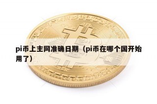 pi币上主网准确日期（pi币在哪个国开始用了）