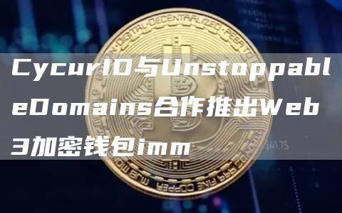 CycurID与UnstoppablDomains合作推出Wb3加密钱包imm-第1张图片-欧意下载