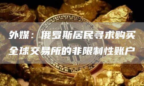 外媒：俄罗斯居民寻求购买全球交易所的非限制性账户-第1张图片-欧意下载