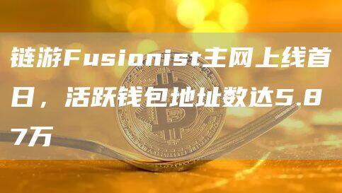 链游Fusionist主网上线首日，活跃钱包地址数达5.87万-第1张图片-欧意下载