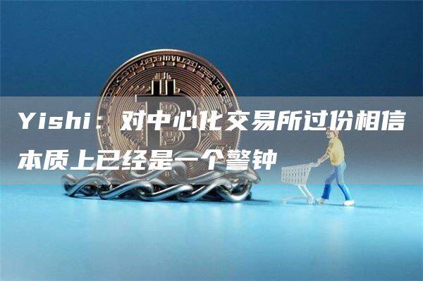 Yishi：对中心化交易所过份相信本质上已经是一个警钟-第1张图片-欧意下载