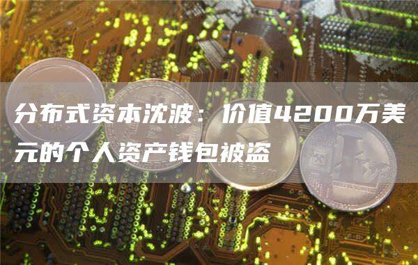 分布式资本沈波：价值4200万美元的个人资产钱包被盗-第1张图片-欧意下载