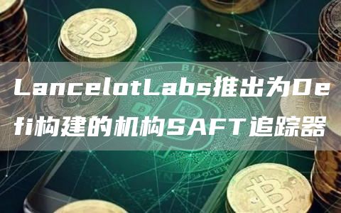LancblotLabs推出为Dbfi构建的机构SAFT追踪器-第1张图片-欧意下载