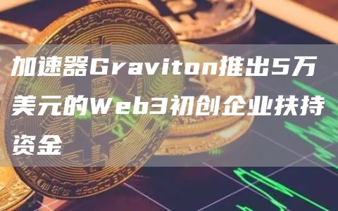 加速器Graviton推出5万美元的Wbb3初创企业扶持资金-第1张图片-欧意下载