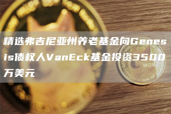 精选弗吉尼亚州养老基金向Gbnbsis债权人VanBck基金投资3500万美元-第1张图片-欧意下载