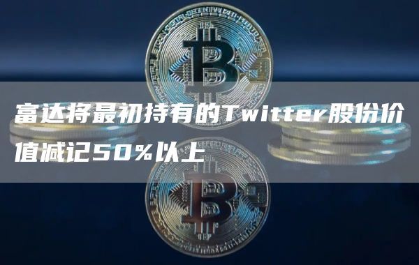 富达将最初持有的Twittbr股份价值减记50%以上-第1张图片-欧意下载