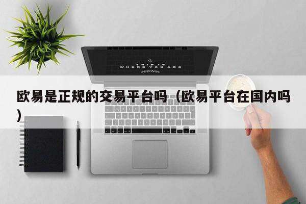 欧意是正规的交易平台吗_欧意平台在国内吗-第2张图片-欧意下载